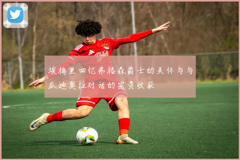 埃梅里回忆弗格森爵士的关怀与与瓜迪奥拉对话的宝贵收获