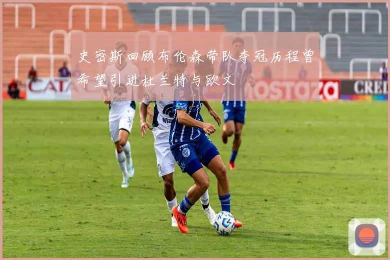 史密斯回顾布伦森带队夺冠历程曾希望引进杜兰特与欧文