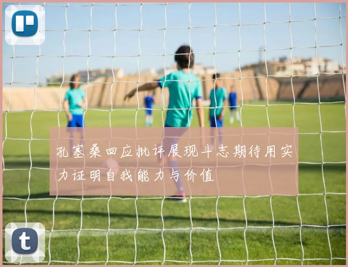 孔塞桑回应批评展现斗志期待用实力证明自我能力与价值
