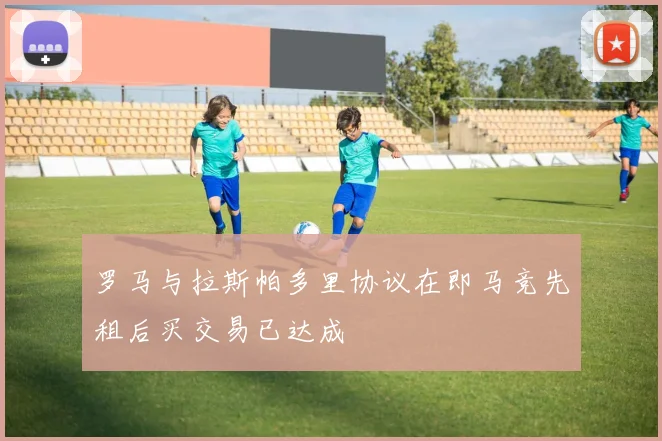 罗马与拉斯帕多里协议在即马竞先租后买交易已达成