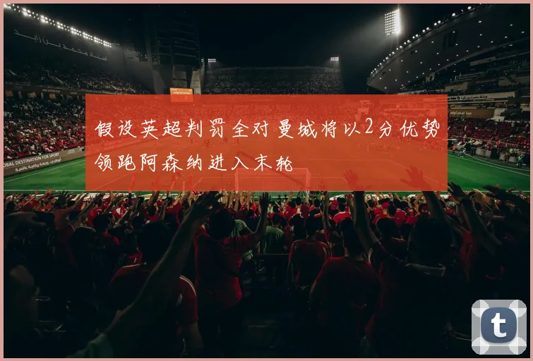 假设英超判罚全对曼城将以2分优势领跑阿森纳进入末轮