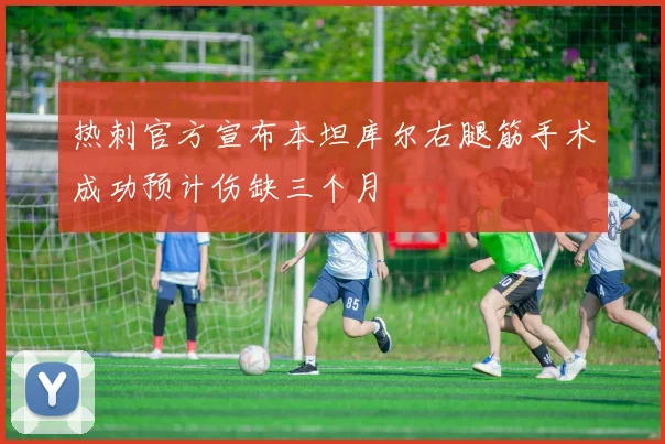 热刺官方宣布本坦库尔右腿筋手术成功预计伤缺三个月
