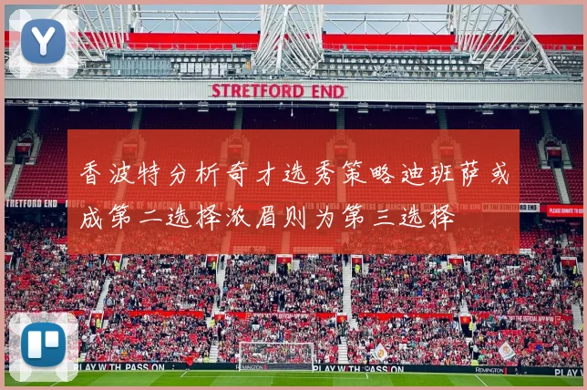 香波特分析奇才选秀策略迪班萨或成第二选择浓眉则为第三选择
