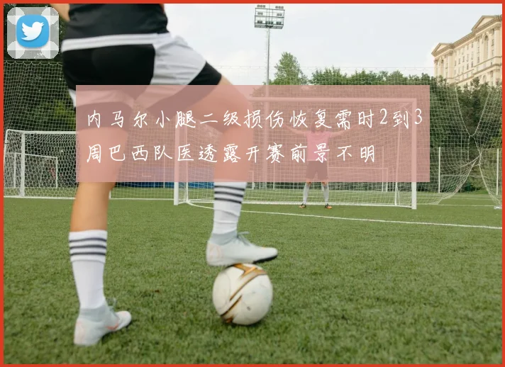 内马尔小腿二级损伤恢复需时2到3周巴西队医透露开赛前景不明