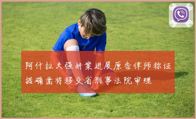 阿什拉夫强奸案进展原告律师称证据确凿将移交省刑事法院审理
