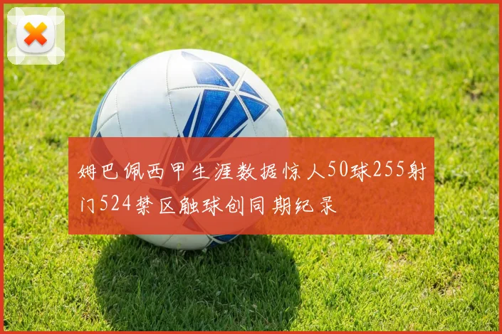 姆巴佩西甲生涯数据惊人50球255射门524禁区触球创同期纪录