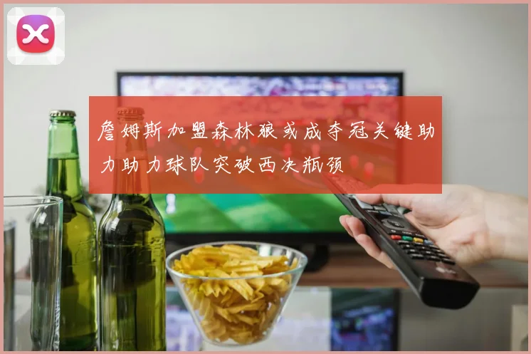 詹姆斯加盟森林狼或成夺冠关键助力助力球队突破西决瓶颈