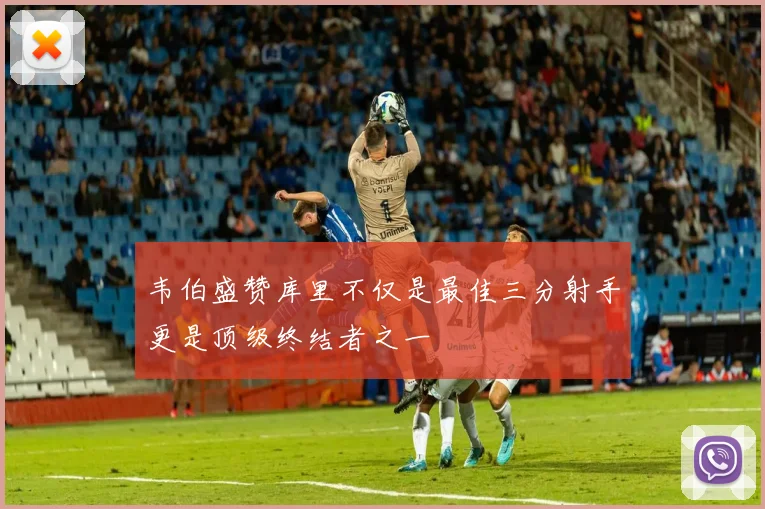 韦伯盛赞库里不仅是最佳三分射手更是顶级终结者之一