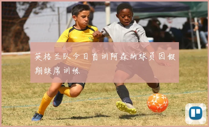英格兰队今日首训阿森纳球员因假期缺席训练
