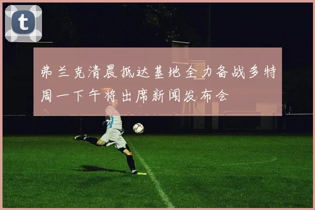 弗兰克清晨抵达基地全力备战多特周一下午将出席新闻发布会