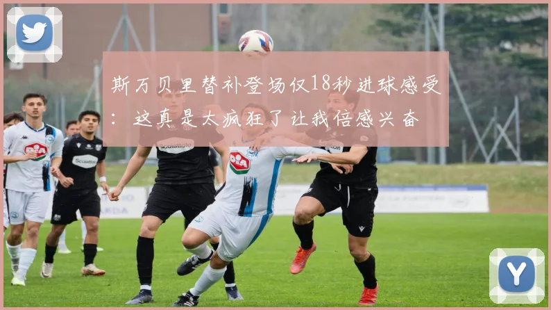 斯万贝里替补登场仅18秒进球感受：这真是太疯狂了让我倍感兴奋