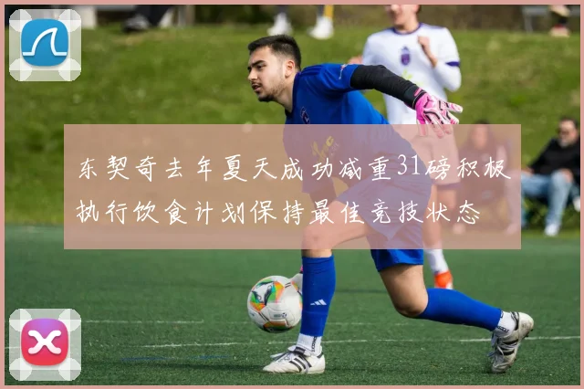 东契奇去年夏天成功减重31磅积极执行饮食计划保持最佳竞技状态