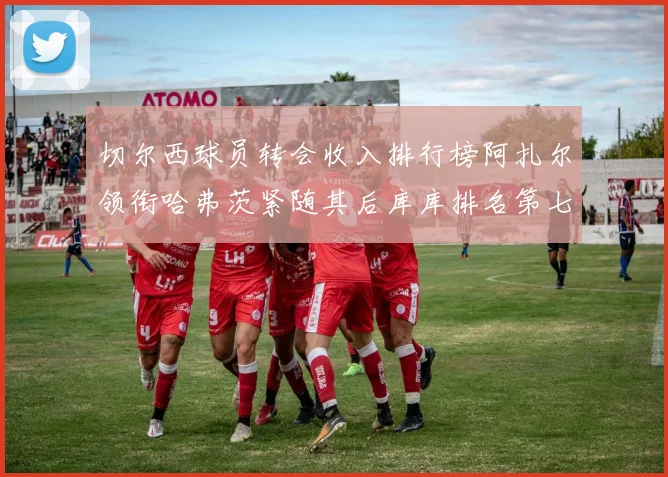 切尔西球员转会收入排行榜阿扎尔领衔哈弗茨紧随其后库库排名第七