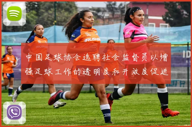 中国足球协会选聘社会监督员以增强足球工作的透明度和开放度促进足球事业发展