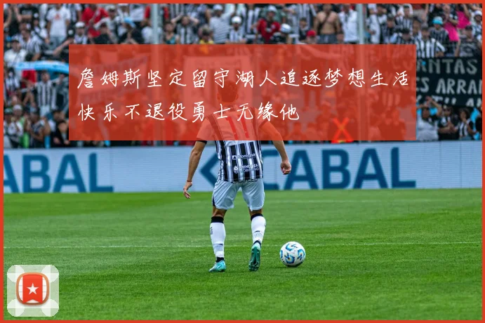 詹姆斯坚定留守湖人追逐梦想生活快乐不退役勇士无缘他